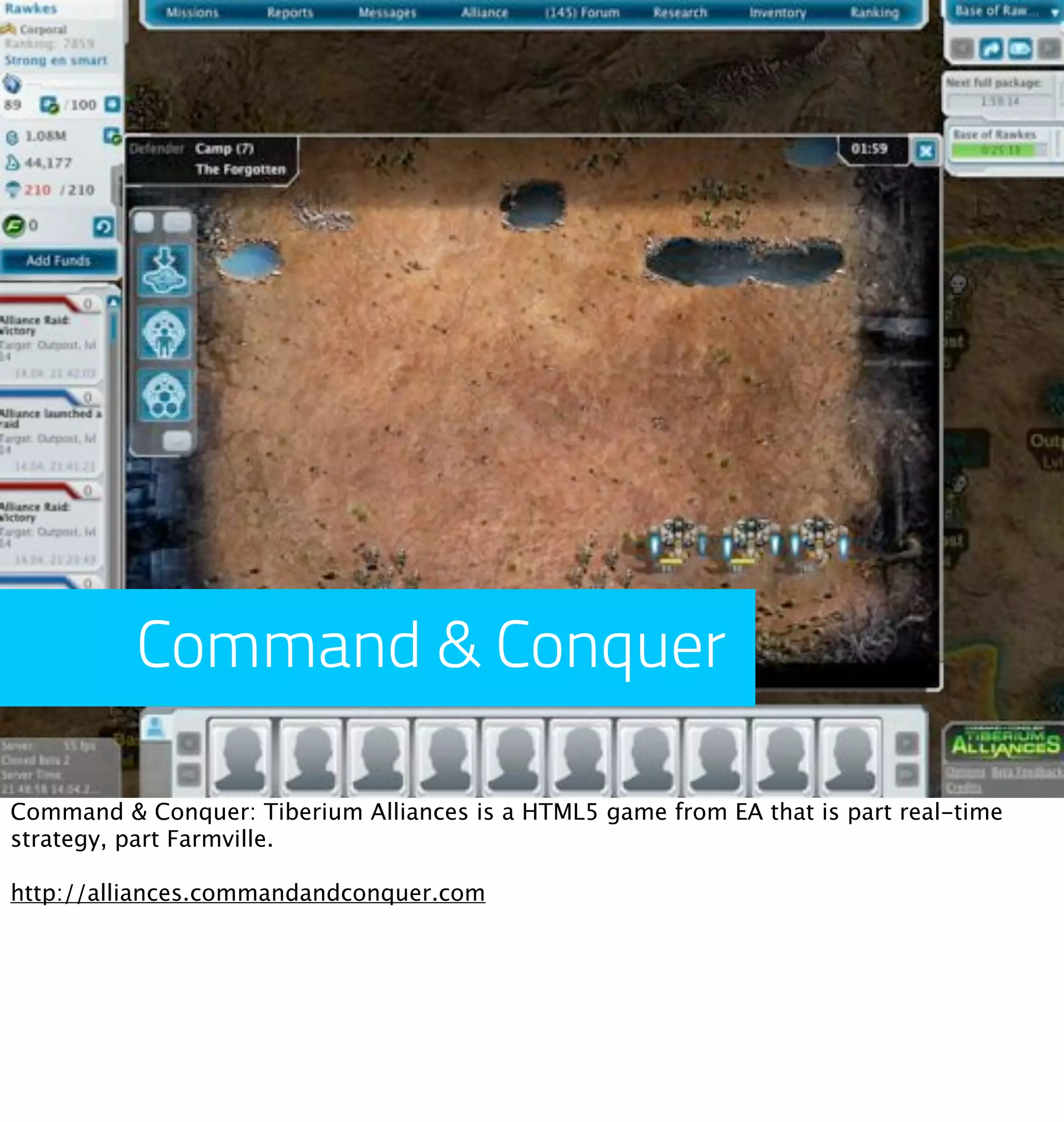 Command & Conquer

Command & Conquer: Tiberium Alliances is a HTML5 game from EA that is part real-time
strategy, part Farmville.

http://alliances.commandandconquer.com
 