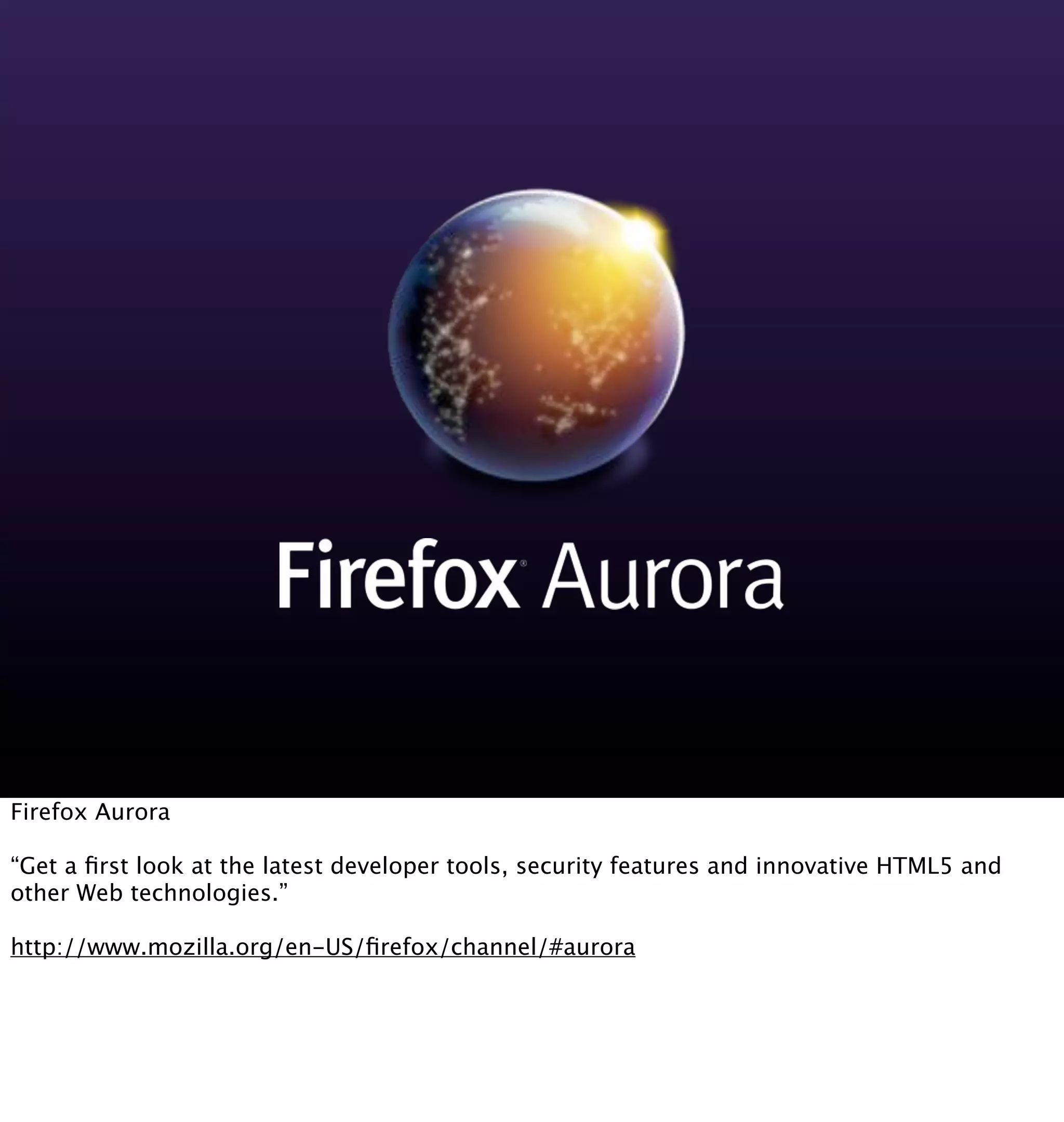 Firefox Aurora

“Get a ﬁrst look at the latest developer tools, security features and innovative HTML5 and
other Web technologies.”

http://www.mozilla.org/en-US/ﬁrefox/channel/#aurora
 