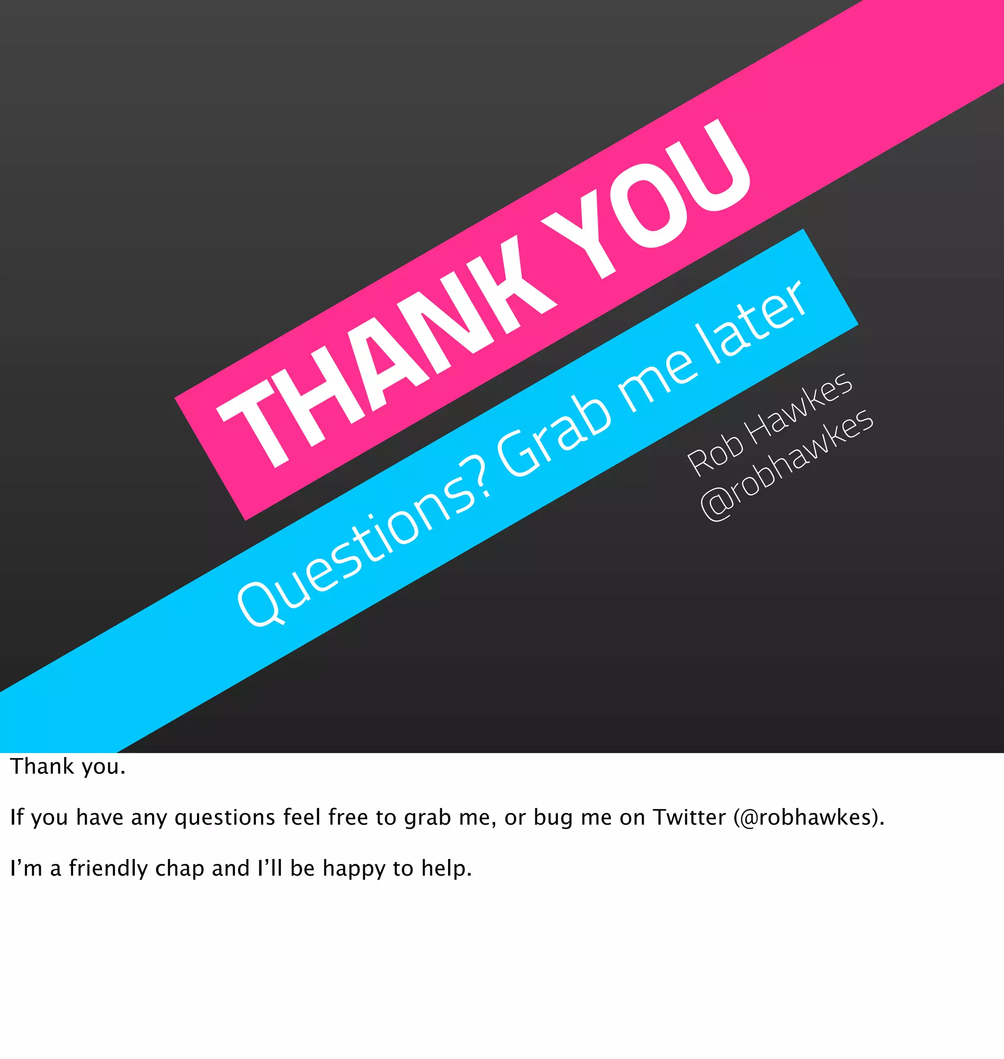 U
                                O r
                              Y te
                            K e la
                           N m
                          A rab
                        TH ?G                                          es
                                                                     wk es
                                                                   Ha wk
                                                                 ob ha
                                                                R b
                              ns                                 @ro

                          stio
                        ue
                       Q

Thank you.

If you have any questions feel free to grab me, or bug me on Twitter (@robhawkes).

I’m a friendly chap and I’ll be happy to help.
 