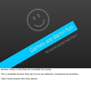 fu  n
                                                   n
                                                 m them
                                             d a
                                      a re            ha
                                                        te
                                   es         )people
                                 am         ne
                                G     No
                                         (sa




Another reason is that they are incredibly fun to play.

This is probably because they tap in to to our addictive, competitive personalities.

I don’t know anyone who hates games.
 