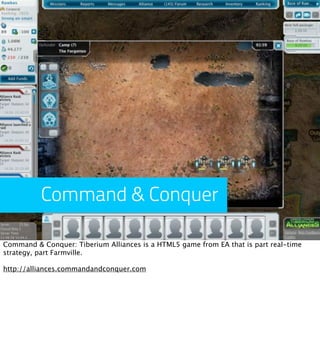Command & Conquer

Command & Conquer: Tiberium Alliances is a HTML5 game from EA that is part real-time
strategy, part Farmville.

http://alliances.commandandconquer.com
 