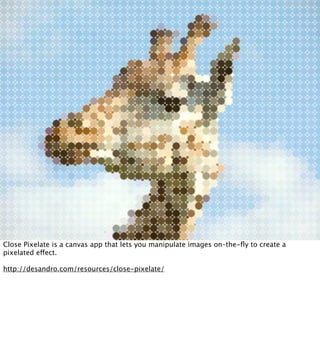 Close Pixelate is a canvas app that lets you manipulate images on–the-ﬂy to create a
pixelated effect.

http://desandro.com/resources/close-pixelate/
 