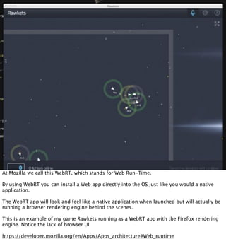 At Mozilla we call this WebRT, which stands for Web Run-Time.

By using WebRT you can install a Web app directly into the OS just like you would a native
application.

The WebRT app will look and feel like a native application when launched but will actually be
running a browser rendering engine behind the scenes.

This is an example of my game Rawkets running as a WebRT app with the Firefox rendering
engine. Notice the lack of browser UI.

https://developer.mozilla.org/en/Apps/Apps_architecture#Web_runtime
 