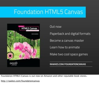Foundation HTML5 Canvas

                                           Out now

                                           Paperback and digital formats

                                           Become a canvas master

                                           Learn how to animate

                                           Make two cool space games

                                           RAWKES.COM/FOUNDATIONCANVAS




Foundation HTML5 Canvas is out now on Amazon and other reputable book stores.

http://rawkes.com/foundationcanvas
 