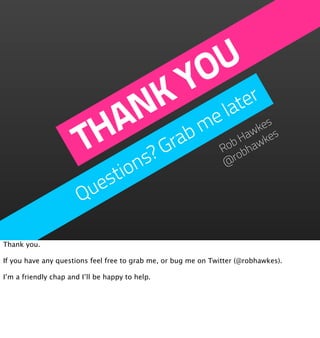 U
                                O r
                              Y te
                            K e la
                           N m
                          A rab
                        TH ?G                                          es
                                                                     wk es
                                                                   Ha wk
                                                                 ob ha
                                                                R b
                              ns                                 @ro

                          stio
                        ue
                       Q

Thank you.

If you have any questions feel free to grab me, or bug me on Twitter (@robhawkes).

I’m a friendly chap and I’ll be happy to help.
 