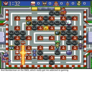 And Bomberman on the SNES, which really got me addicted to gaming.
 