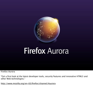 Firefox Aurora

“Get a ﬁrst look at the latest developer tools, security features and innovative HTML5 and
other Web techn...