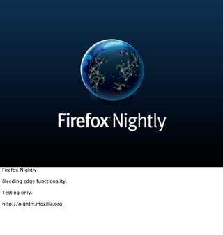 Firefox Nightly

Bleeding edge functionality.

Testing only.

http://nightly.mozilla.org
 