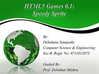 HTML5 Games 0.1:Speedy Sprite By: DebidattaSatapathy Computer Science & Engineering Sec-B ,Regd. No: 0711012073 Guided By: Prof. Debahuti Mishra 