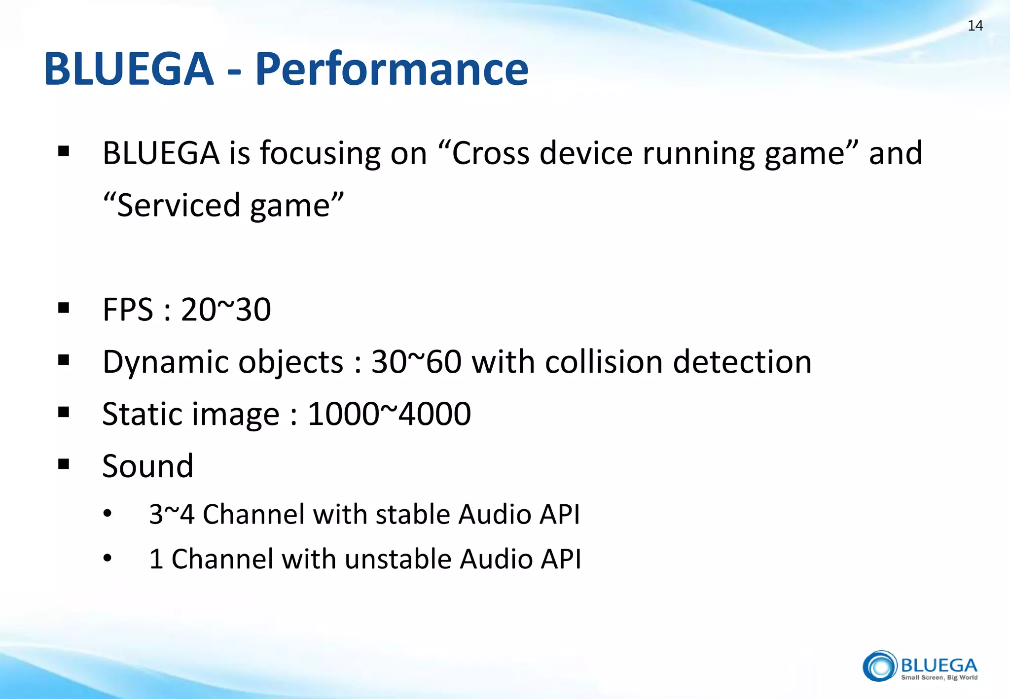 14


BLUEGA - Performance
 BLUEGA is focusing on “Cross device running game” and
  “Serviced game”

   FPS : 20~30
   Dynamic objects : 30~60 with collision detection
   Static image : 1000~4000
   Sound
    •   3~4 Channel with stable Audio API
    •   1 Channel with unstable Audio API
 