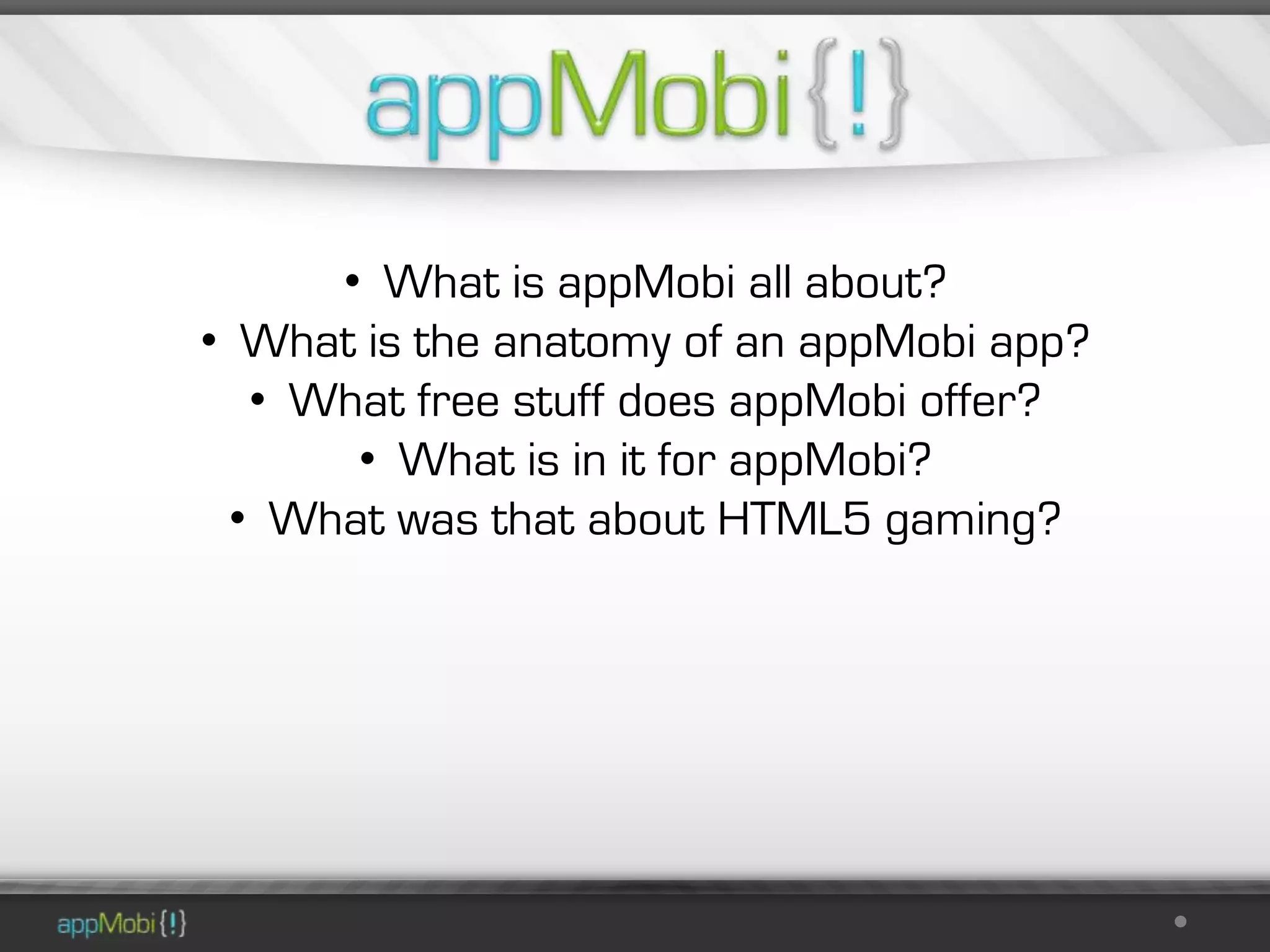 • What is appMobi all about?
• What is the anatomy of an appMobi app?
   • What free stuff does appMobi offer?
       • What is in it for appMobi?
  • What was that about HTML5 gaming?
 