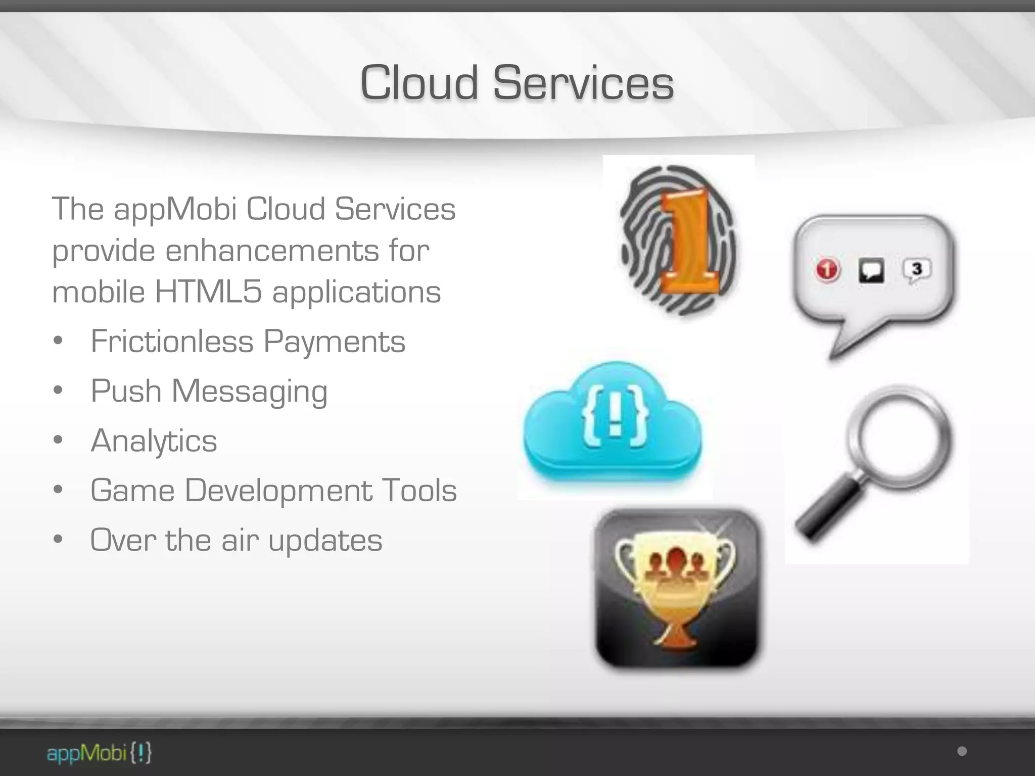 Cloud Services

The appMobi Cloud Services
provide enhancements for
mobile HTML5 applications
• Frictionless Payments
• Push Messaging
• Analytics
• Game Development Tools
• Over the air updates
 
