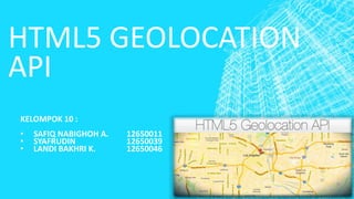 HTML5 GEOLOCATION 
API 
KELOMPOK 10 : 
• SAFIQ NABIGHOH A. 12650011 
• SYAFRUDIN 12650039 
• LANDI BAKHRI K. 12650046 
 