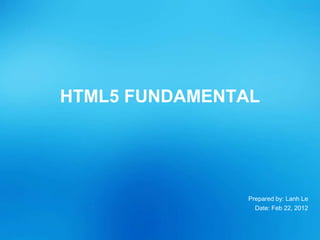 Prepared by: Lanh Le
Date: Feb 22, 2012
HTML5 FUNDAMENTAL
 