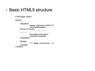 • Basic HTML5 structure
<!doctype html>
<html>
<header>
<meta charset=“UTF-8”>
<title>Document
Title</title>
<!-- Conditional
Comment-->
<script></script>
<style></style>
</header>
<body>
<!--Page structure -->
</body>
</html>
 