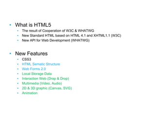 Summary
• What is HTML5
▪ The result of Cooperation of W3C & WHATWG
▪ New Standard HTML based on HTML 4.1 and XHTML1.1 (W3C)
▪ New API for Web Development (WHATWG)
• New Features
▪ CSS3
▪ HTML Sematic Structure
▪ Web Forms 2.0
▪ Local Storage Data
▪ Interaction Web (Drap & Drop)
▪ Multimedia (Video, Audio)
▪ 2D & 3D graphic (Canvas, SVG)
▪ Animation
 