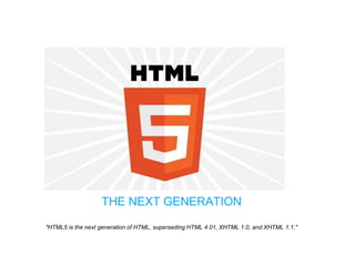 "HTML5 is the next generation of HTML, superseding HTML 4.01, XHTML 1.0, and XHTML 1.1."
THE NEXT GENERATION
 