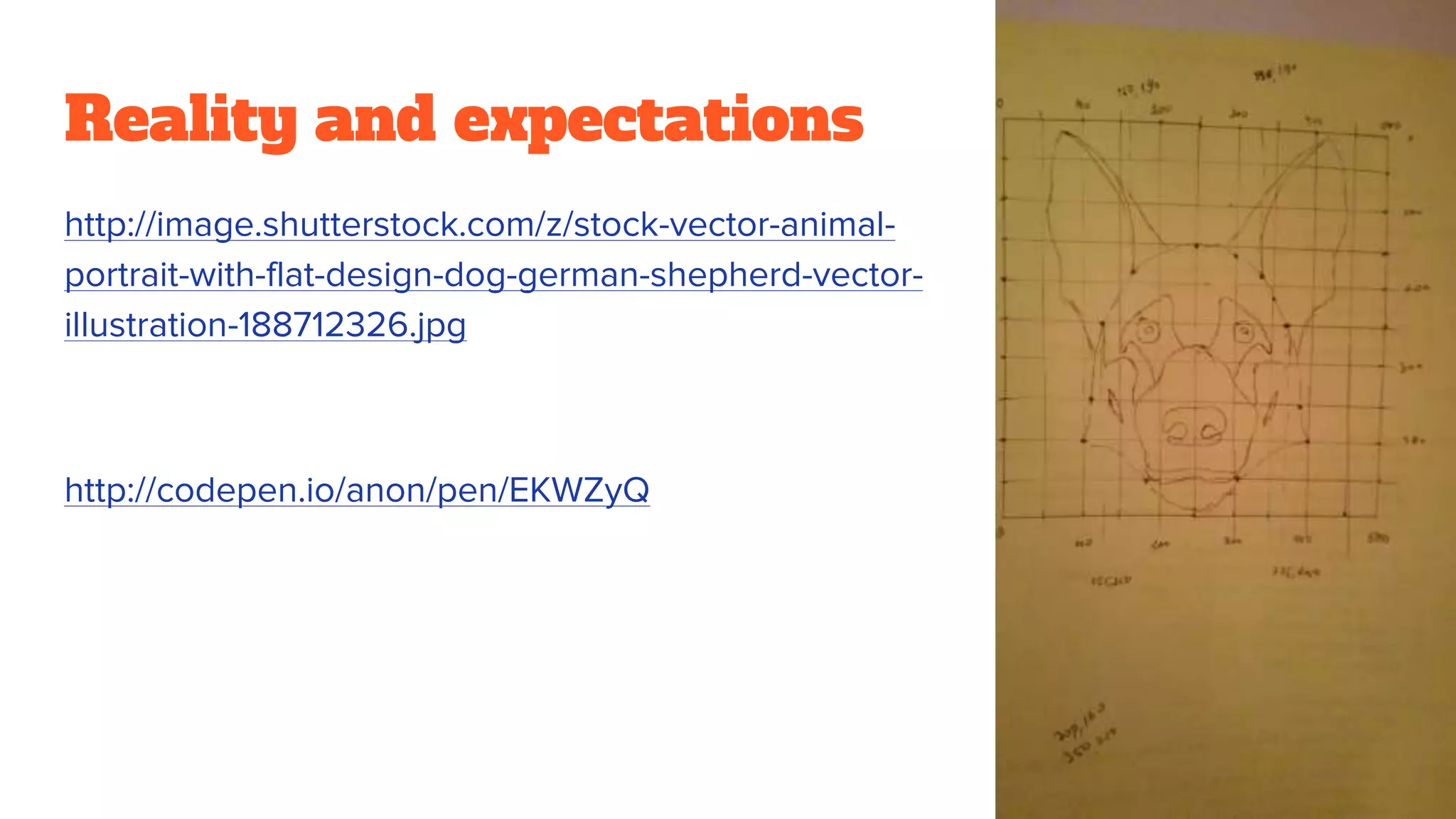 Reality and expectations
http://image.shutterstock.com/z/stock-vector-animal-
portrait-with-flat-design-dog-german-shepherd-vector-
illustration-188712326.jpg
http://codepen.io/anon/pen/EKWZyQ
 