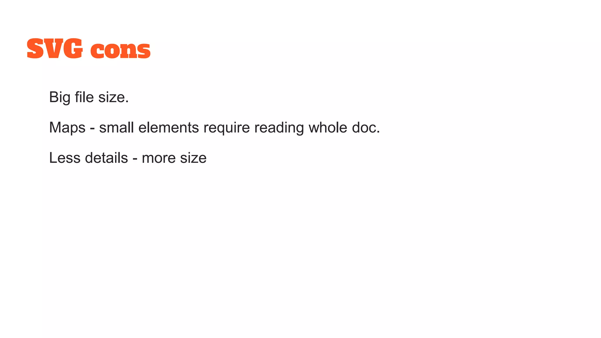 SVG cons
Big file size.
Maps - small elements require reading whole doc.
Less details - more size
 