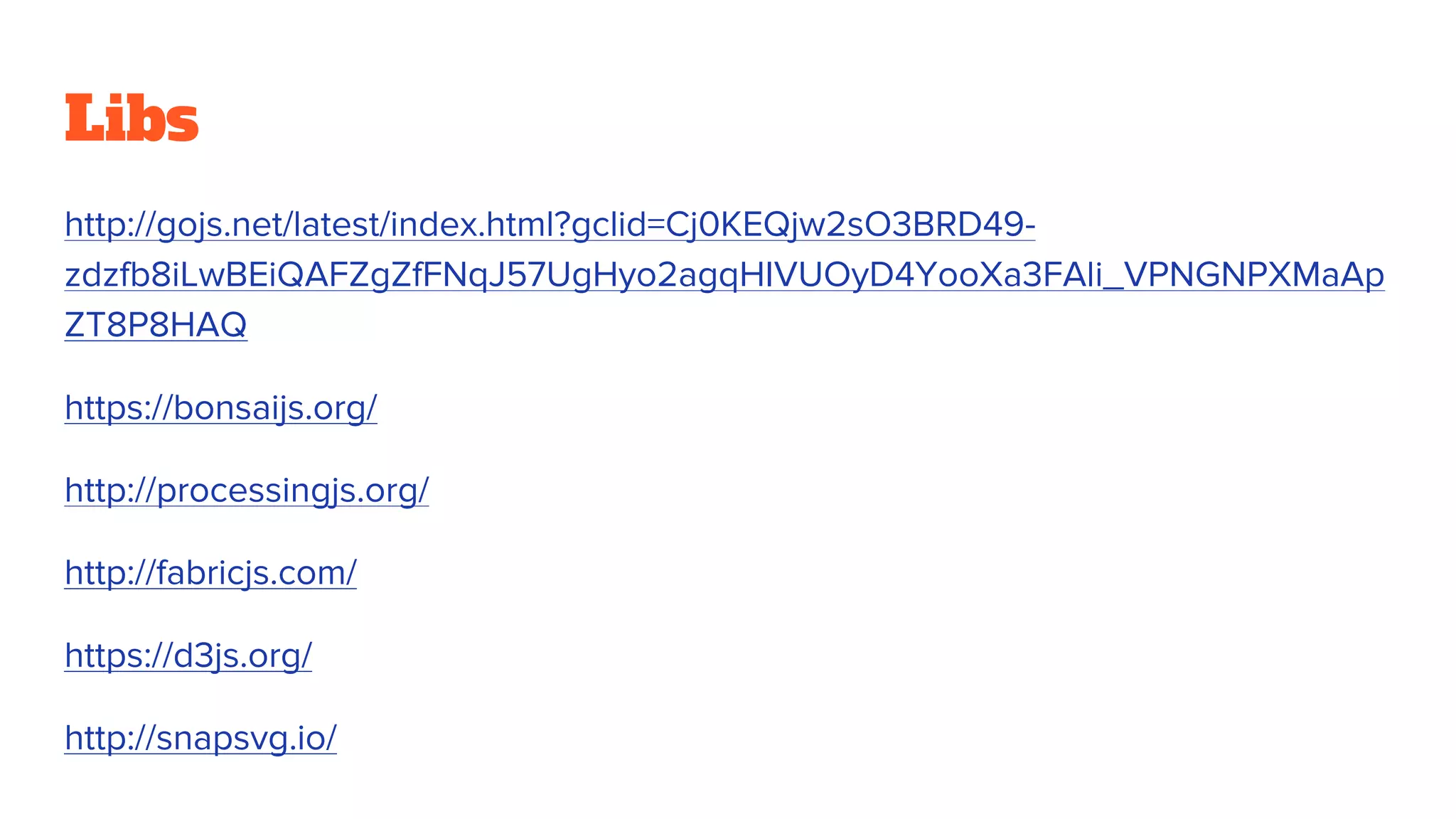 Libs
http://gojs.net/latest/index.html?gclid=Cj0KEQjw2sO3BRD49-
zdzfb8iLwBEiQAFZgZfFNqJ57UgHyo2agqHIVUOyD4YooXa3FAli_VPNGNPXMaAp
ZT8P8HAQ
https://bonsaijs.org/
http://processingjs.org/
http://fabricjs.com/
https://d3js.org/
http://snapsvg.io/
 