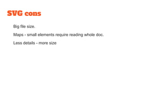 SVG cons
Big file size.
Maps - small elements require reading whole doc.
Less details - more size
 
