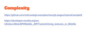 Complexity
https://github.com/mdn/webgl-examples/tree/gh-pages/tutorial/sample6
https://developer.mozilla.org/en-
US/docs/Web/API/WebGL_API/Tutorial/Using_textures_in_WebGL
 