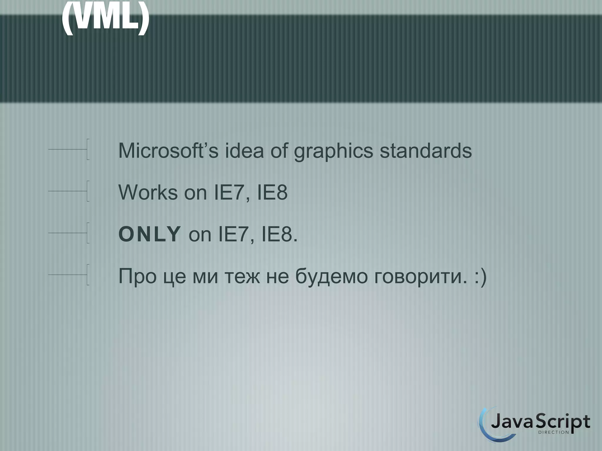 (VML)


   Microsoft’s idea of graphics standards
   Works on IE7, IE8
   ONLY on IE7, IE8.
   Про це ми теж не будемо говорити. :)
 
