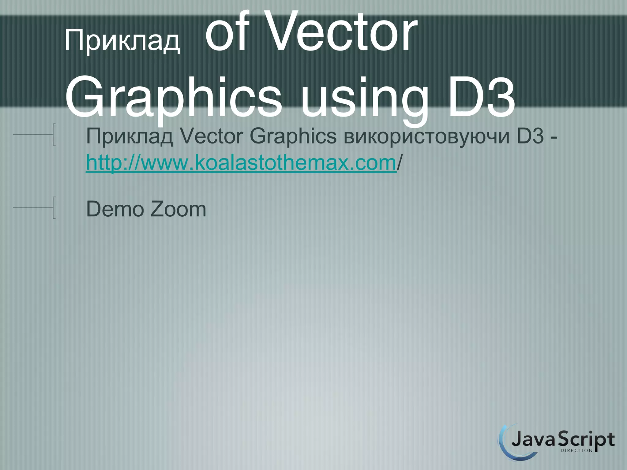 of Vector
Приклад

Graphics using D3
 Приклад Vector Graphics використовуючи D3 -
 http://www.koalastothemax.com/

 Demo Zoom
 