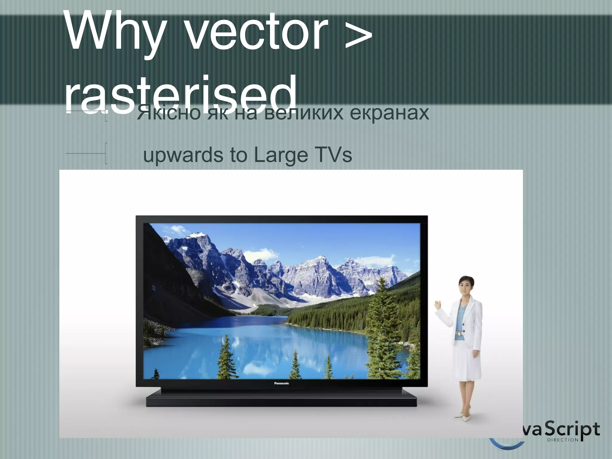 Why vector >
rasterised
  Якісно як на великих екранах
   upwards to Large TVs
 