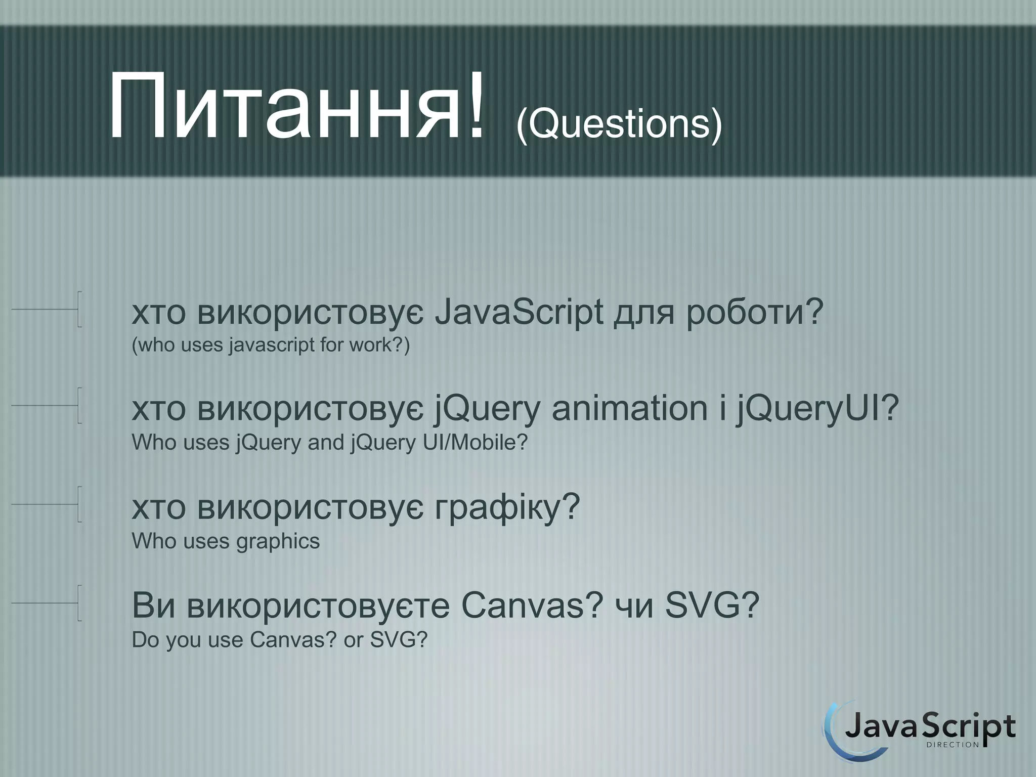 Питання! (Questions)

хто використовує JavaScript для роботи?
(who uses javascript for work?)


хто використовує jQuery animation i jQueryUI?
Who uses jQuery and jQuery UI/Mobile?


хто використовує графіку?
Who uses graphics


Ви використовуєте Canvas? чи SVG?
Do you use Canvas? or SVG?
 
