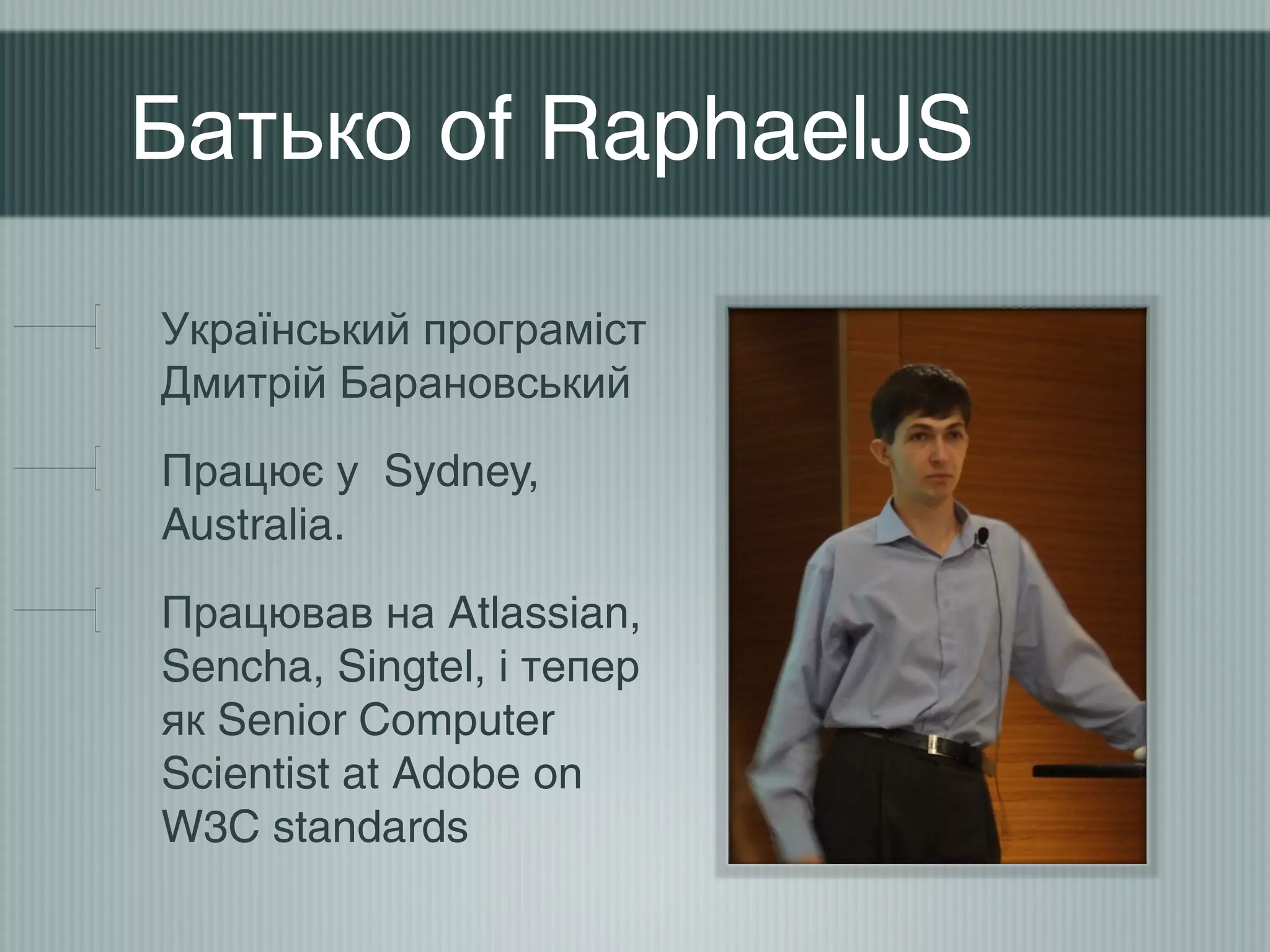Батько of RaphaelJS

Український програміст
Дмитрій Барановський
Працює у Sydney,
Australia.
Працював на Atlassian,
Sencha, Singtel, і тепер
як Senior Computer
Scientist at Adobe on
W3C standards
 