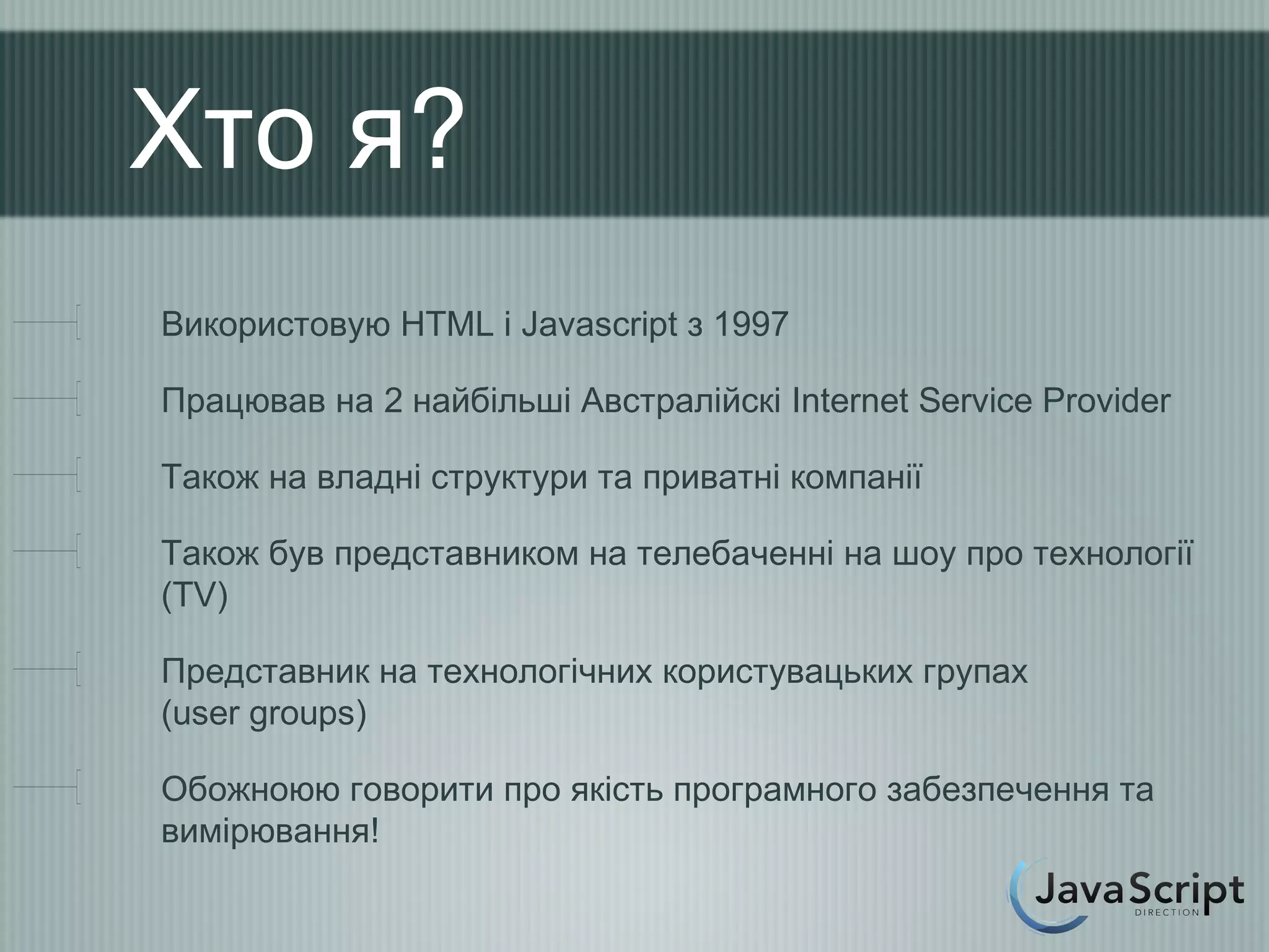 Хто я?
Використовую HTML і Javascript з 1997

Працював на 2 найбільші Австралійскі Internet Service Provider

Також на владні структури та приватні компанії

Також був представником на телебаченні на шоу про технології
(TV)

Представник на технологічних користувацьких групах
(user groups)

Обожноюю говорити про якість програмного забезпечення та
вимірювання!
 