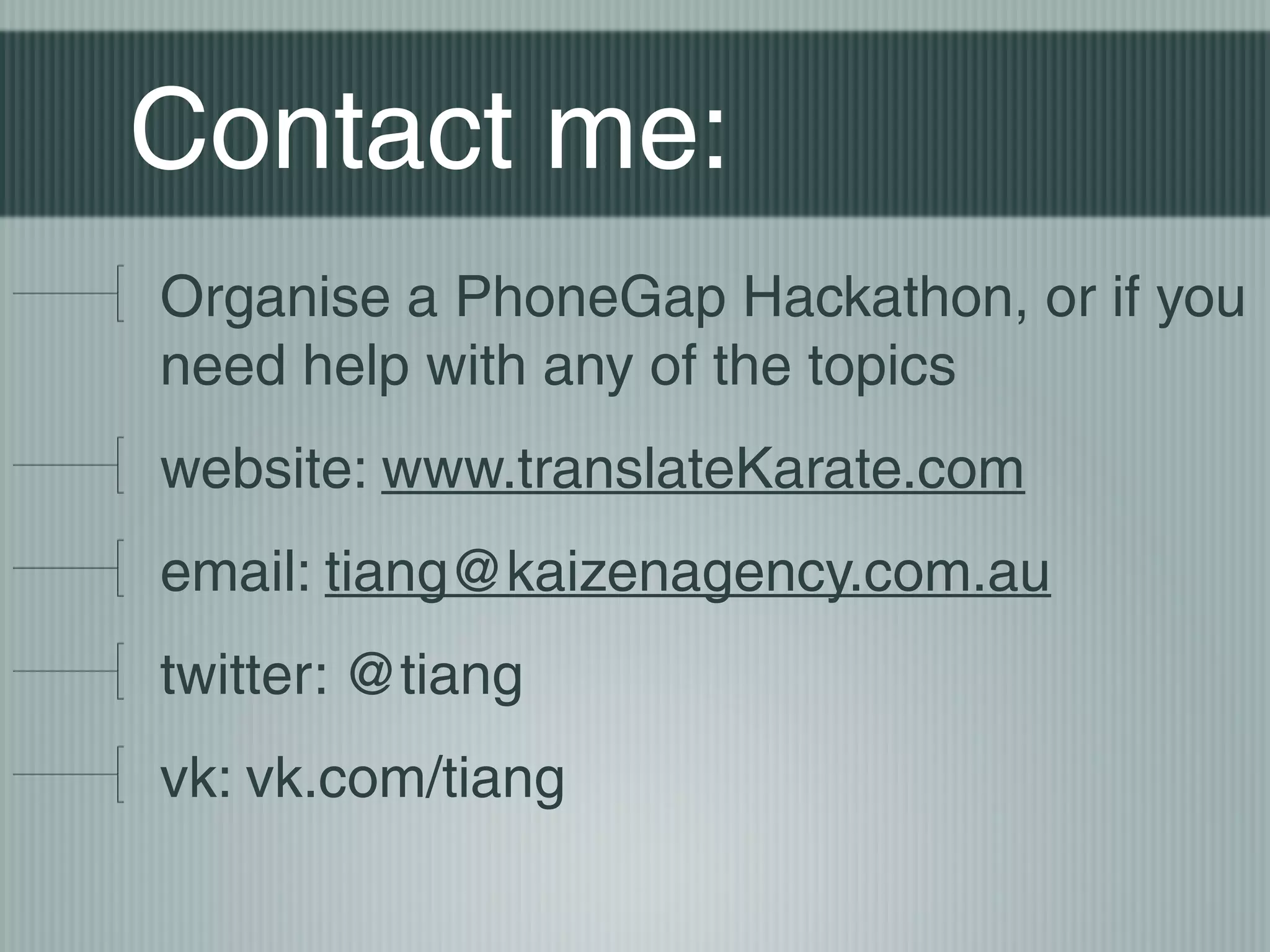 Contact me:
Organise a PhoneGap Hackathon, or if you
need help with any of the topics
website: www.translateKarate.com
email: tiang@kaizenagency.com.au
twitter: @tiang
vk: vk.com/tiang
 