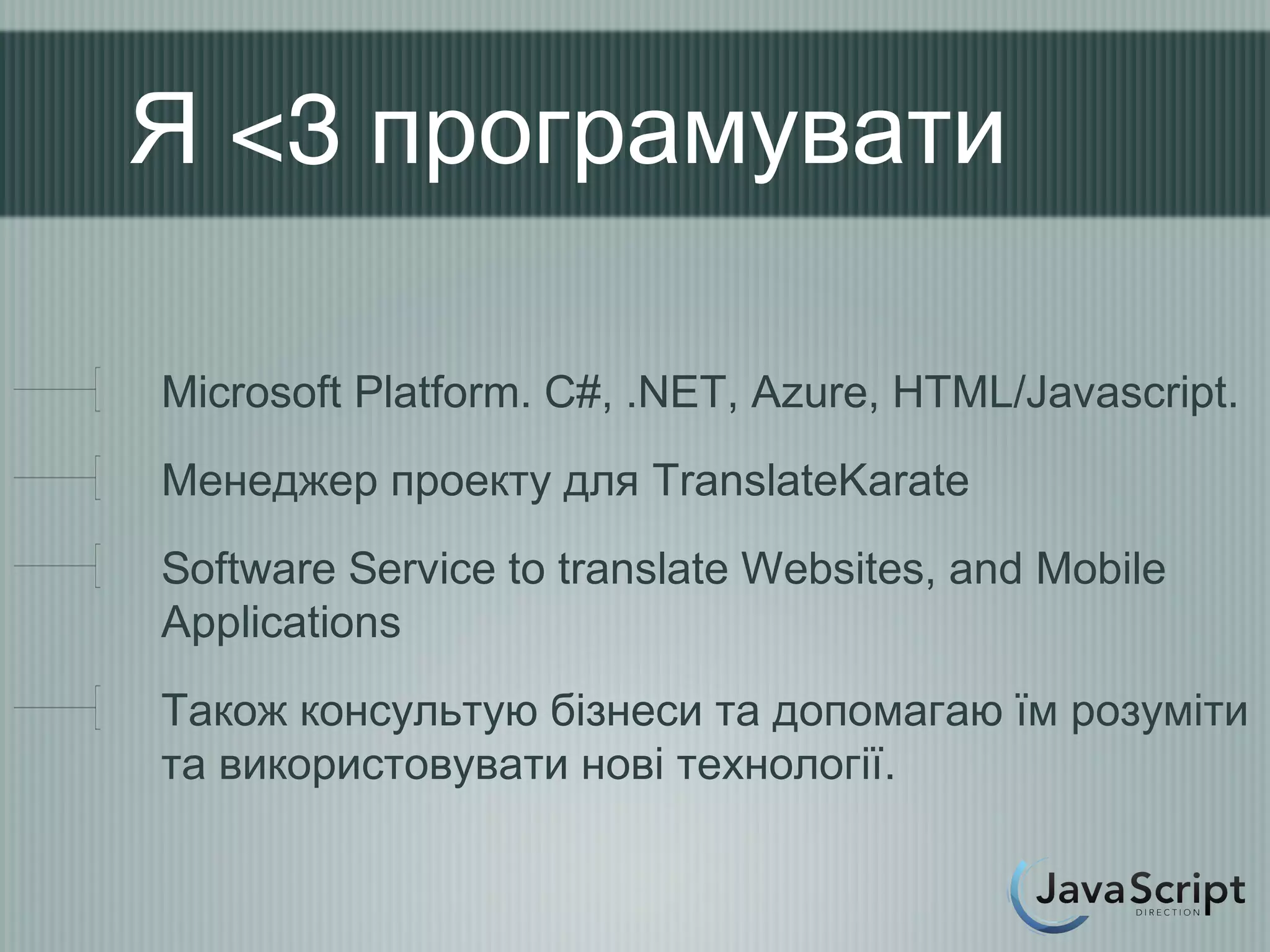 Я <3 програмувати

Microsoft Platform. C#, .NET, Azure, HTML/Javascript.
Менеджер проекту для TranslateKarate
Software Service to translate Websites, and Mobile
Applications
Також консультую бізнеси та допомагаю їм розуміти
та використовувати нові технології.
 