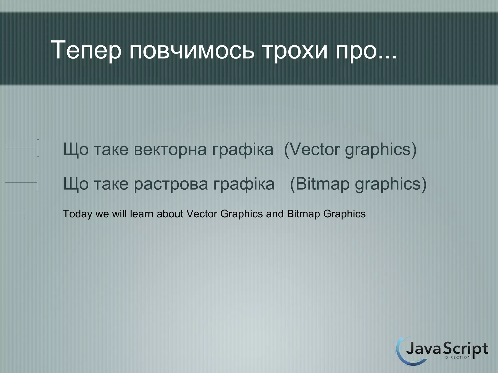 Тепер повчимось трохи про...


Що таке векторна графіка (Vector graphics)
Що таке растрова графіка (Bitmap graphics)
Today we will learn about Vector Graphics and Bitmap Graphics
 