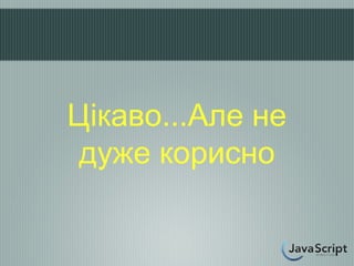 Цікаво...Але не
 дуже корисно
 
