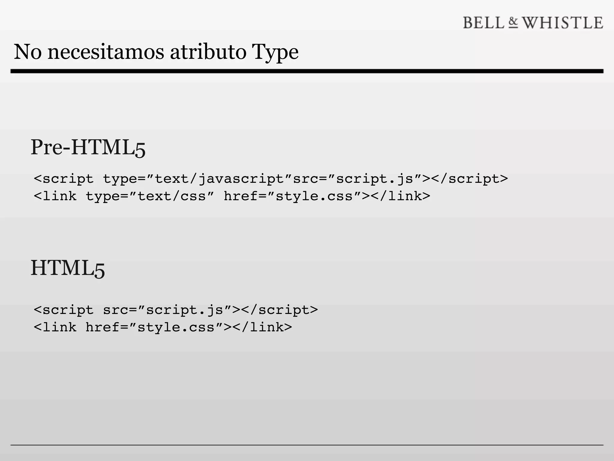 No necesitamos atributo Type



 Pre-HTML5
 <script type=”text/javascript”src=”script.js”></script>
 <link type=”text/css” href=”style.css”></link>




 HTML5
 <script src=”script.js”></script>
 <link href=”style.css”></link>
 