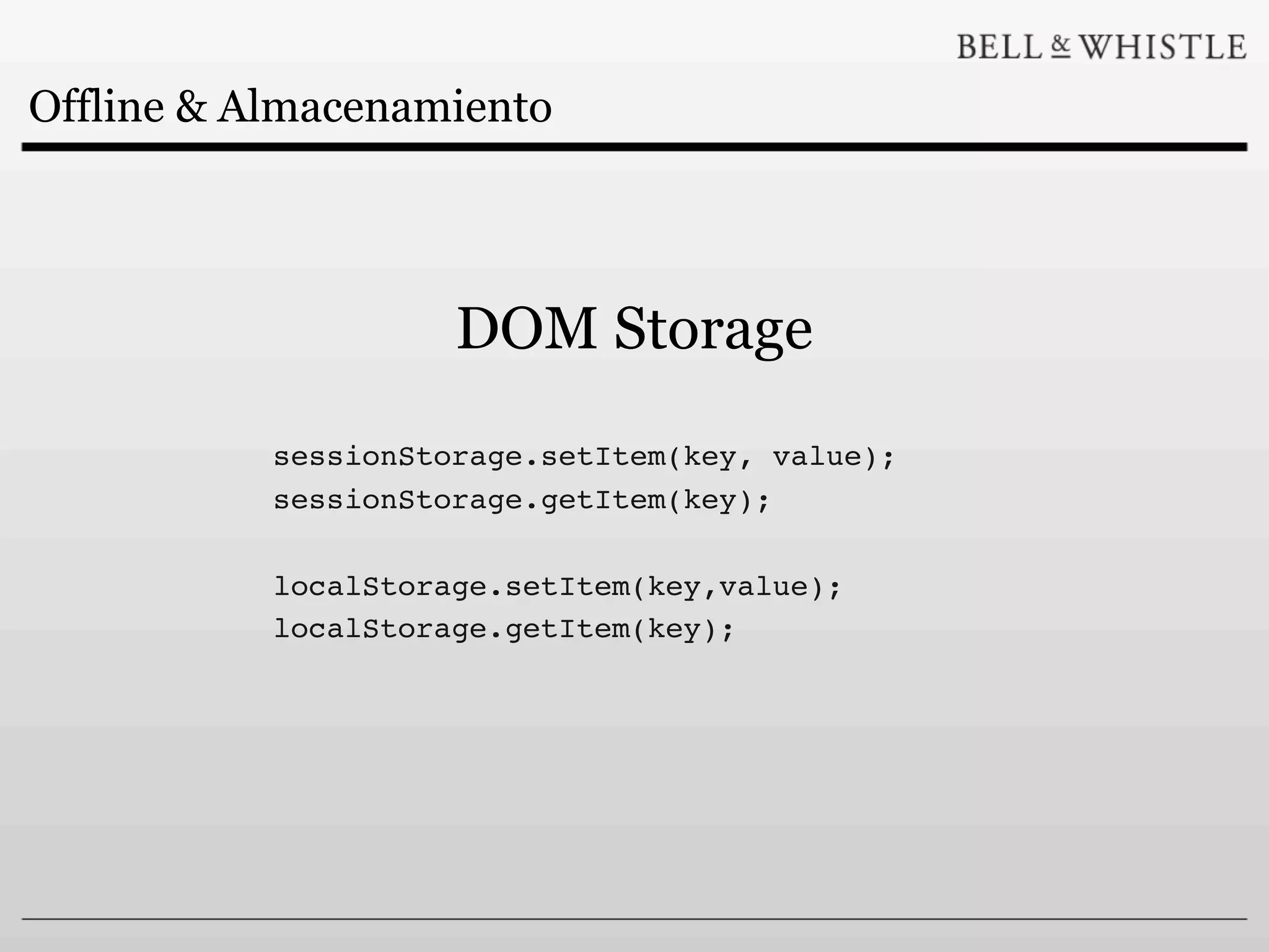 Offline & Almacenamiento




                     DOM Storage
           sessionStorage.setItem(key, value);
           sessionStorage.getItem(key);

           localStorage.setItem(key,value);
           localStorage.getItem(key);
 
