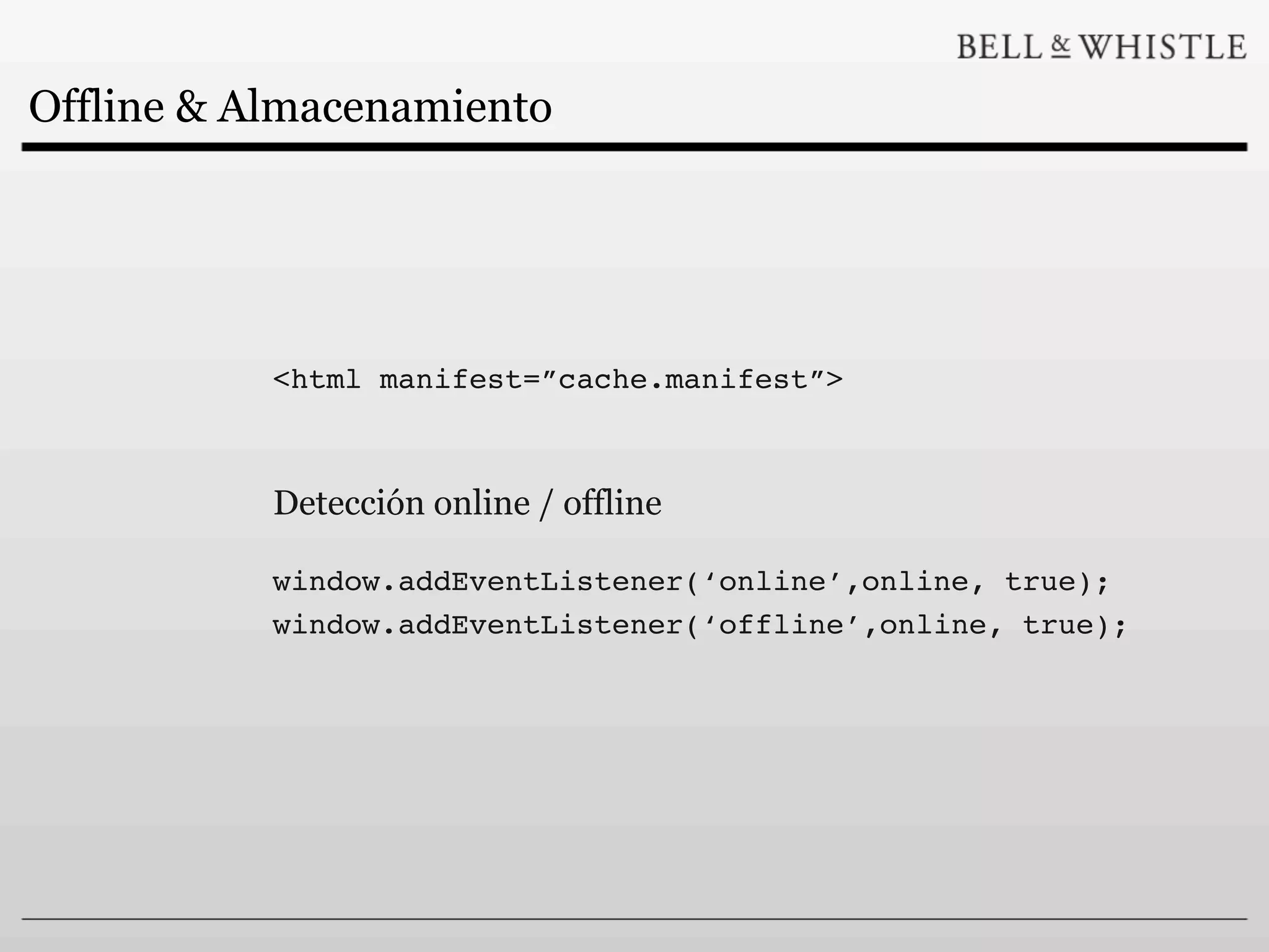 Offline & Almacenamiento




           <html manifest=”cache.manifest”>



           Detección online / offline

           window.addEventListener(‘online’,online, true);
           window.addEventListener(‘offline’,online, true);
 