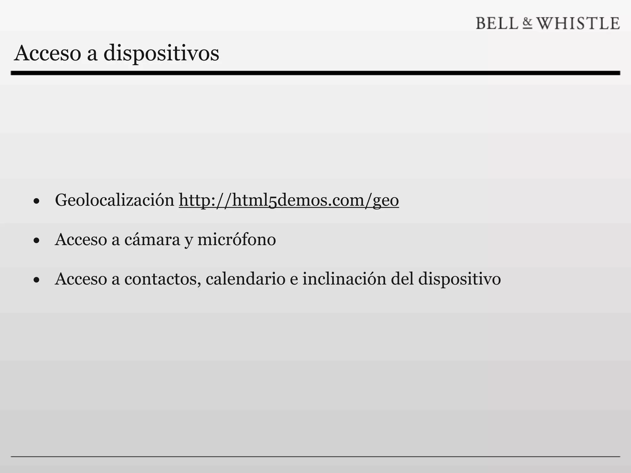 Acceso a dispositivos




 • Geolocalización http://html5demos.com/geo
 • Acceso a cámara y micrófono
 • Acceso a contactos, calendario e inclinación del dispositivo
 