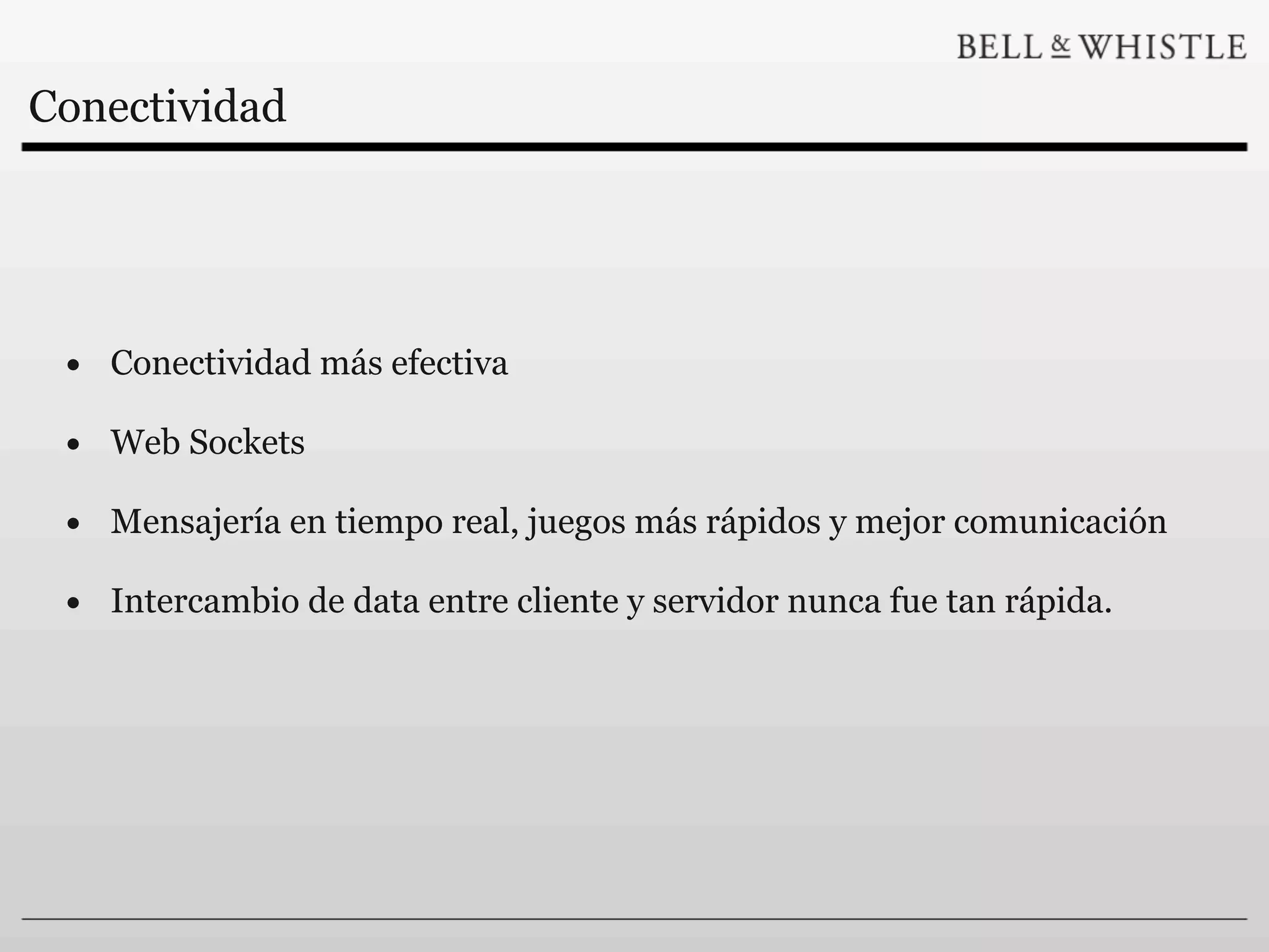 Conectividad




 • Conectividad más efectiva
 • Web Sockets
 • Mensajería en tiempo real, juegos más rápidos y mejor comunicación
 • Intercambio de data entre cliente y servidor nunca fue tan rápida.
 