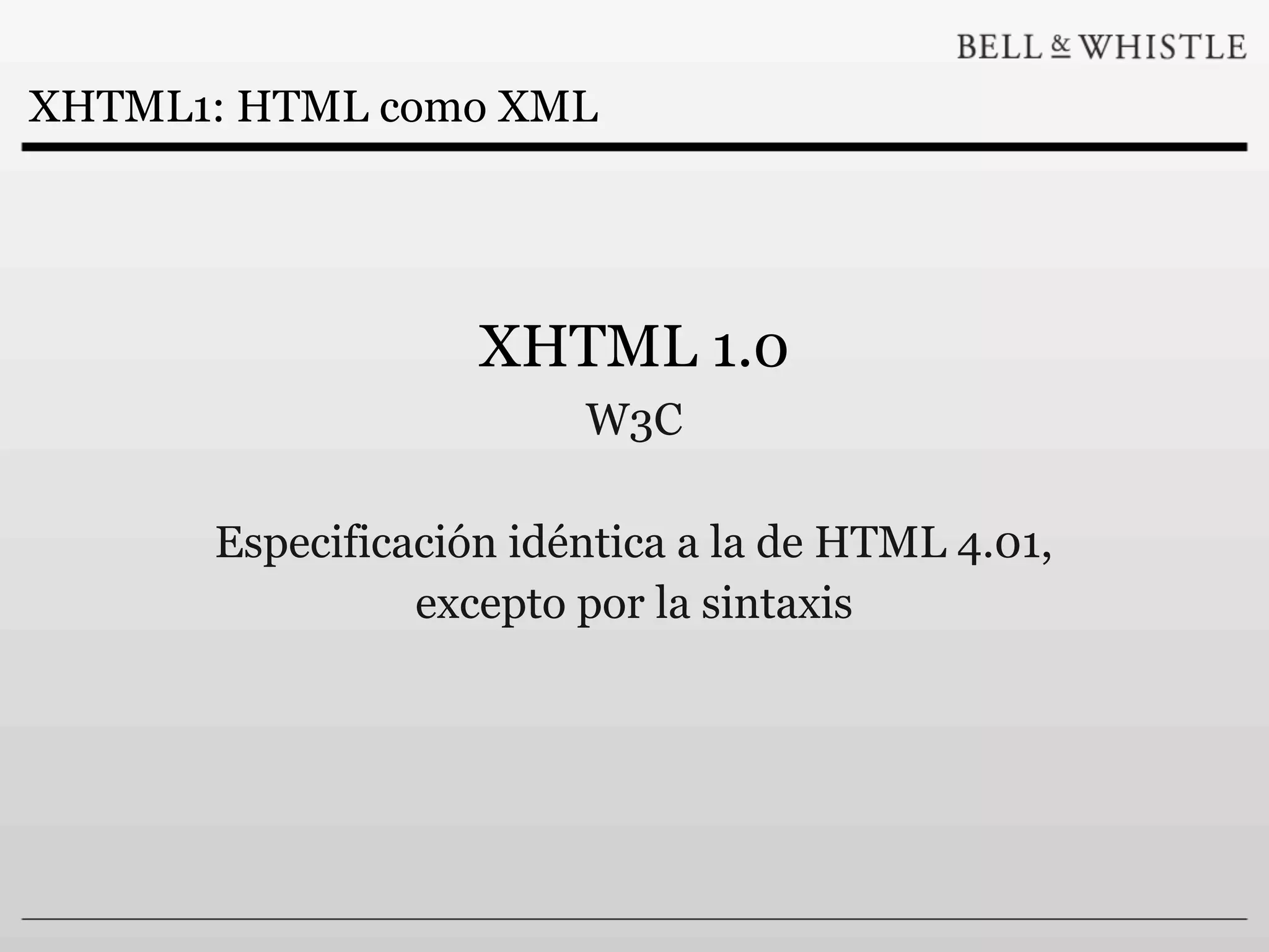 XHTML1: HTML como XML




                   XHTML 1.0
                        W3C

      Especificación idéntica a la de HTML 4.01,
                excepto por la sintaxis
 