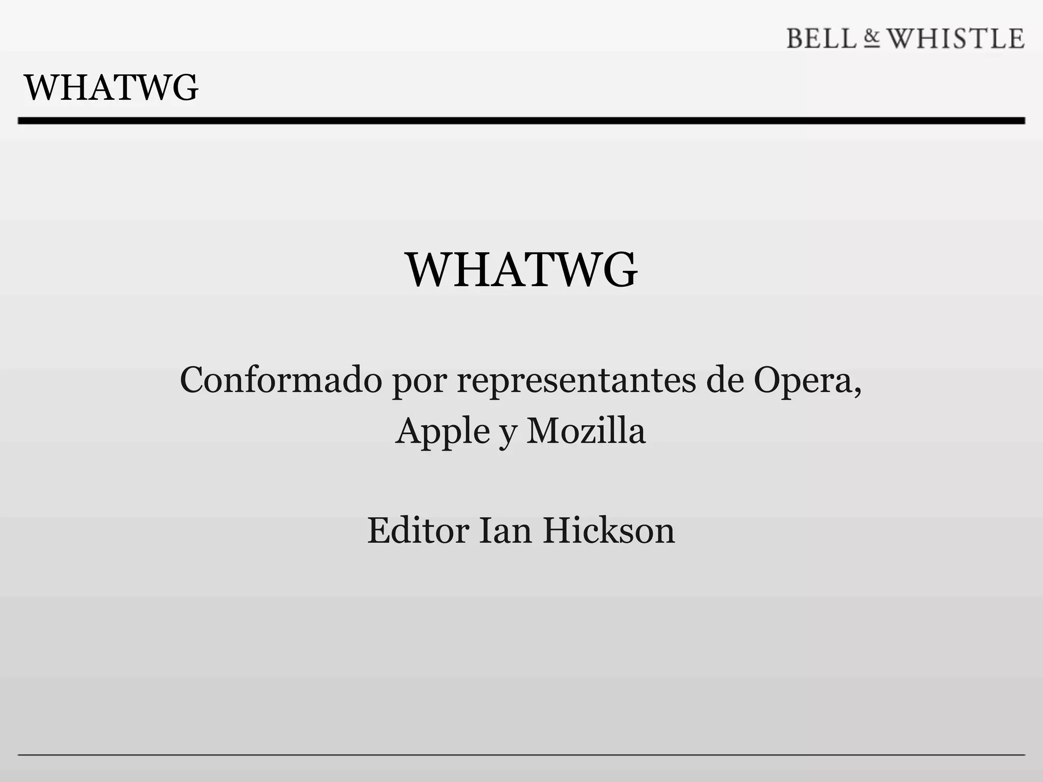 WHATWG




                 WHATWG

     Conformado por representantes de Opera,
                Apple y Mozilla

               Editor Ian Hickson
 