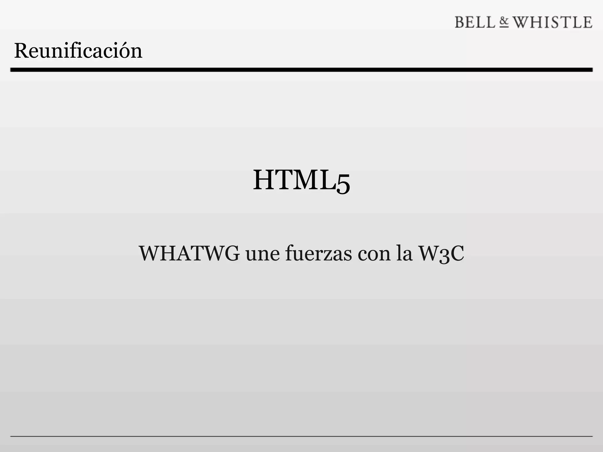 Reunificación




                      HTML5

            WHATWG une fuerzas con la W3C
 