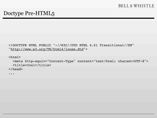 Doctype Pre-HTML5




 <!DOCTYPE HTML PUBLIC "-//W3C//DTD HTML 4.01 Transitional//EN"
 "http://www.w3.org/TR/html4/loose.dtd">

 <html>
   <meta http-equiv="Content-Type" content="text/html; charset=UTF-8">
   <title>Cool</title>
 </head>
 ...
 
