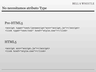 No necesitamos atributo Type



 Pre-HTML5
 <script type=”text/javascript”src=”script.js”></script>
 <link type=”text/css” href=”style.css”></link>




 HTML5
 <script src=”script.js”></script>
 <link href=”style.css”></link>
 