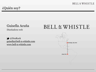 ¿Quién soy?




  Guisella Acuña
  Diseñadora web


     @DraRock
  guisella@bell-n-whistle.com
  www.bell-n-whistle.com
 