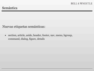 Semántica




Nuevas etiquetas semánticas:

 • section, article, aside, header, footer, nav, menu, hgroup,
    command, dialog, figure, details
 