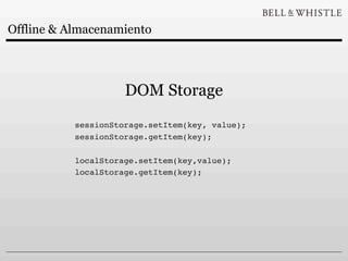 Offline & Almacenamiento




                     DOM Storage
           sessionStorage.setItem(key, value);
           sessionStorage.getItem(key);

           localStorage.setItem(key,value);
           localStorage.getItem(key);
 
