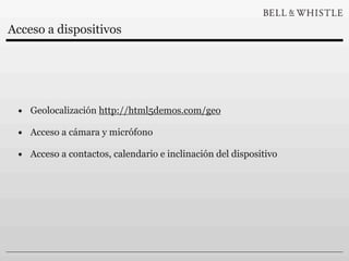 Acceso a dispositivos




 • Geolocalización http://html5demos.com/geo
 • Acceso a cámara y micrófono
 • Acceso a contactos, calendario e inclinación del dispositivo
 